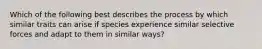 Which of the following best describes the process by which similar traits can arise if species experience similar selective forces and adapt to them in similar ways?