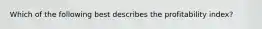 Which of the following best describes the profitability index?