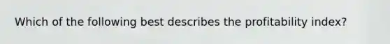 Which of the following best describes the profitability index?
