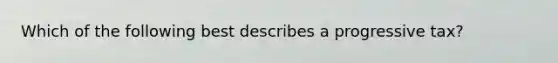 Which of the following best describes a progressive tax?