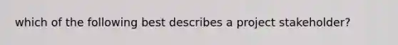 which of the following best describes a project stakeholder?