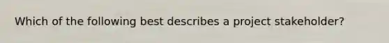 Which of the following best describes a project stakeholder?