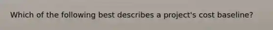 Which of the following best describes a project's cost baseline?