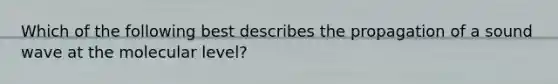 Which of the following best describes the propagation of a sound wave at the molecular level?