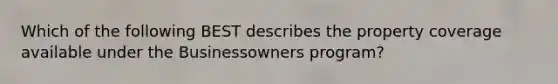 Which of the following BEST describes the property coverage available under the Businessowners program?