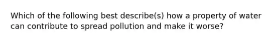 Which of the following best describe(s) how a property of water can contribute to spread pollution and make it worse?