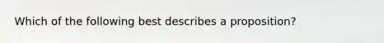 Which of the following best describes a proposition?