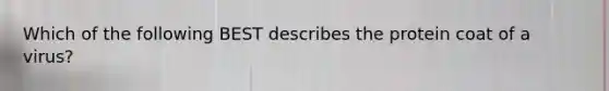 Which of the following BEST describes the protein coat of a virus?