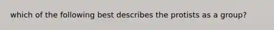 which of the following best describes the protists as a group?