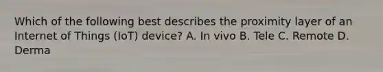 Which of the following best describes the proximity layer of an Internet of Things (IoT) device? A. In vivo B. Tele C. Remote D. Derma