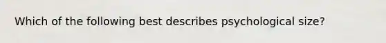 Which of the following best describes psychological size?