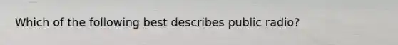 Which of the following best describes public radio?