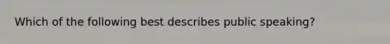Which of the following best describes public speaking?