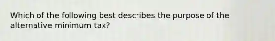 Which of the following best describes the purpose of the alternative minimum tax?