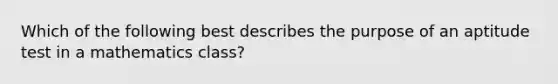 Which of the following best describes the purpose of an aptitude test in a mathematics class?