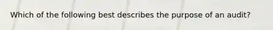 Which of the following best describes the purpose of an audit?