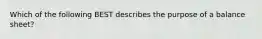 Which of the following BEST describes the purpose of a balance sheet?