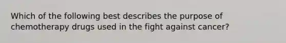 Which of the following best describes the purpose of chemotherapy drugs used in the fight against cancer?