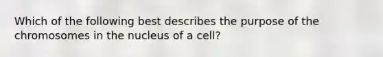 Which of the following best describes the purpose of the chromosomes in the nucleus of a cell?