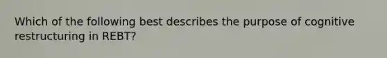 Which of the following best describes the purpose of cognitive restructuring in REBT?