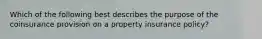 Which of the following best describes the purpose of the coinsurance provision on a property insurance policy?