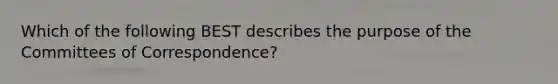 Which of the following BEST describes the purpose of the Committees of Correspondence?