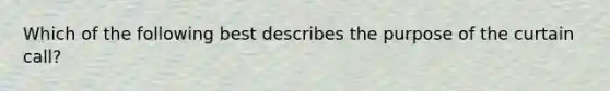 Which of the following best describes the purpose of the curtain call?