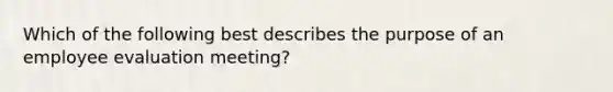 Which of the following best describes the purpose of an employee evaluation meeting?