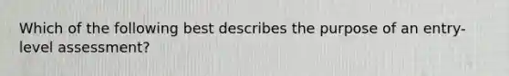 Which of the following best describes the purpose of an entry-level assessment?