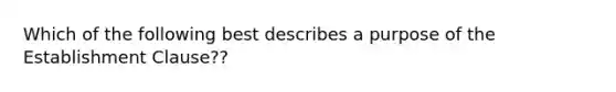 Which of the following best describes a purpose of the Establishment Clause??