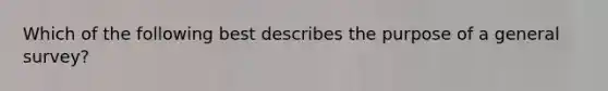 Which of the following best describes the purpose of a general survey? ​