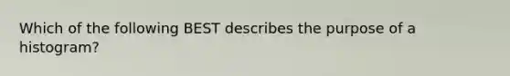 Which of the following BEST describes the purpose of a histogram?