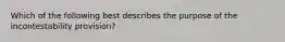 Which of the following best describes the purpose of the incontestability provision?