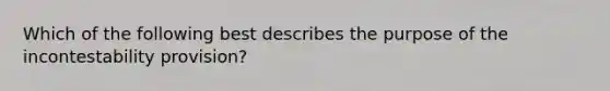 Which of the following best describes the purpose of the incontestability provision?