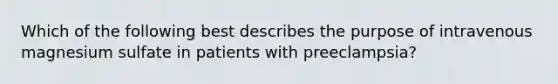 Which of the following best describes the purpose of intravenous magnesium sulfate in patients with preeclampsia?