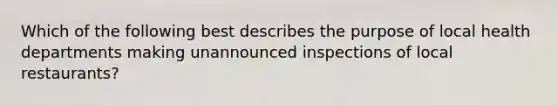 Which of the following best describes the purpose of local health departments making unannounced inspections of local restaurants?