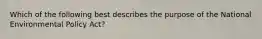 Which of the following best describes the purpose of the National Environmental Policy Act?