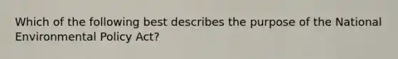 Which of the following best describes the purpose of the National Environmental Policy Act?