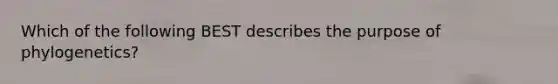 Which of the following BEST describes the purpose of phylogenetics?