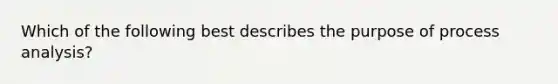 Which of the following best describes the purpose of process analysis?