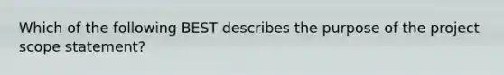 Which of the following BEST describes the purpose of the project scope statement?