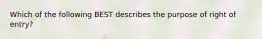 Which of the following BEST describes the purpose of right of entry?