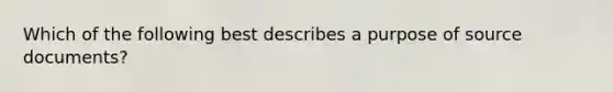 Which of the following best describes a purpose of source documents?