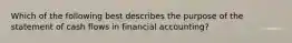 Which of the following best describes the purpose of the statement of cash flows in financial accounting?