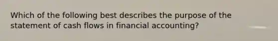 Which of the following best describes the purpose of the statement of cash flows in financial accounting?