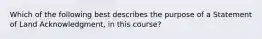 Which of the following best describes the purpose of a Statement of Land Acknowledgment, in this course?