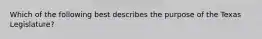 Which of the following best describes the purpose of the Texas Legislature?