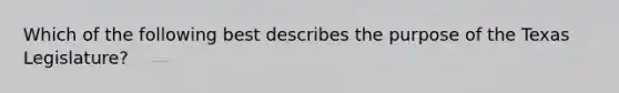 Which of the following best describes the purpose of the Texas Legislature?