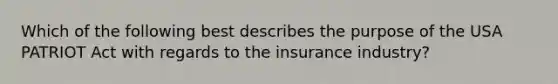 Which of the following best describes the purpose of the USA PATRIOT Act with regards to the insurance industry?