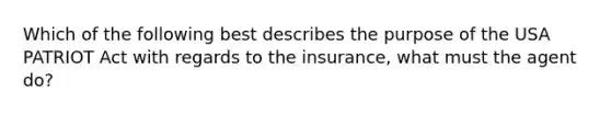 Which of the following best describes the purpose of the USA PATRIOT Act with regards to the insurance, what must the agent do?